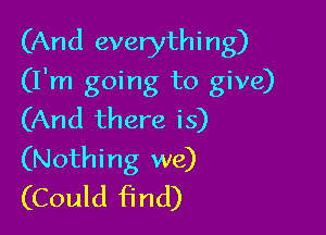 (And everythi ng)

(I'm going to give)
(And there is)
(Nothing we)
(Could find)