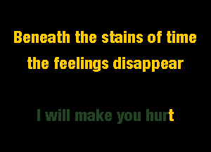 Beneath the stains of time
the feelings disappear

I will make you hurt