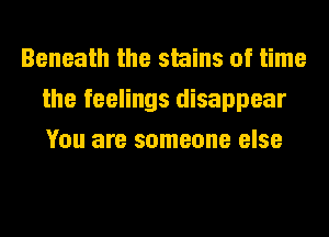 Beneath the stains of time
the feelings disappear
You are someone else
