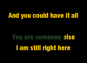 And you could have it all

You are someone else
I am still right here