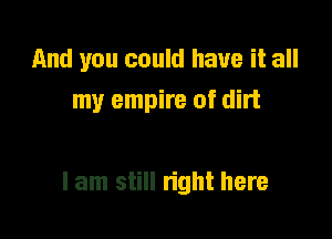 And you could have it all
my empire of dirt

I am still right here