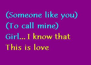 (Someone like you)

(To call mine)
Girl...I know that
This is love