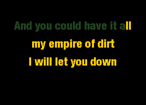 And you could have it all
my empire of dirt

I will let you down