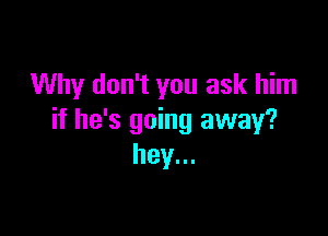 Why don't you ask him

if he's going away?
hey...