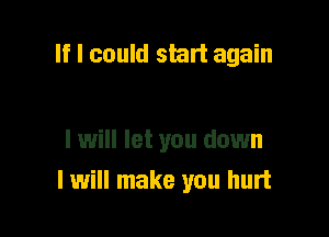 If I could start again

I will let you down
I will make you hurt