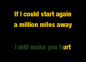 If I could start again
a million miles away

I will make you hurt