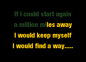 If I could start again
a million miles away
I would keep myself
I would find a way .....