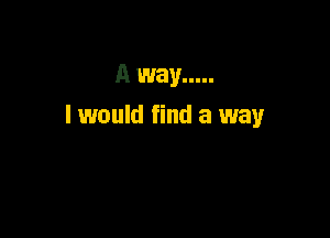 A way .....
I would find a way