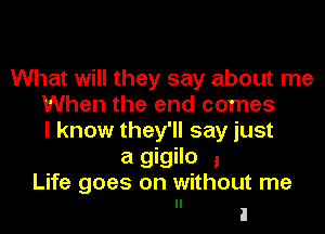 What will they say about me
When the and comes
I know they'll say just

a gigilo ,
Life goes on without me