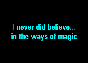 I never did believe...

in the ways of magic