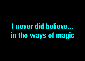 I never did believe...

in the ways of magic