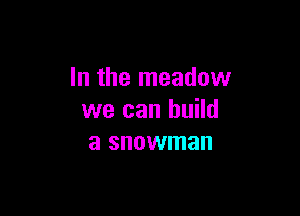 In the meadow

we can build
a snowman