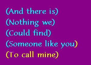(And there is)
(Nothing we)

(Could find)

(Someone like you)

(To call mine)