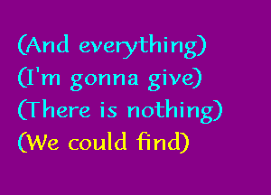 (And everything)
(I'm gonna give)

(There is nothing)
(We could find)