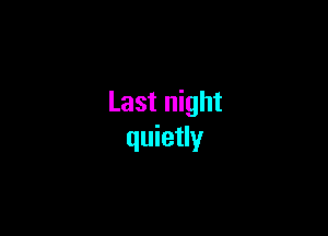 Last night

quietly