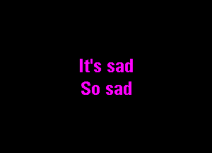 It's sad
So sad