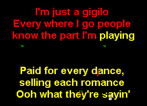 I'm just a gigilo
Every where I go people
know the part I'm playing

Paid for every dance,
selling each romance
Ooh what thciy're sgyin'