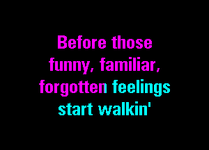 Before those
funny, familiar.

forgotten feelings
start walkin'