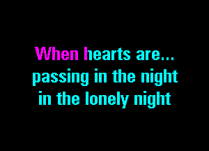 When hearts are...

passing in the night
in the lonely night