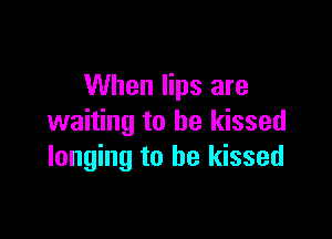 When lips are

waiting to he kissed
longing to he kissed