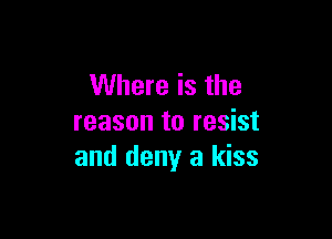 Where is the

reason to resist
and deny a kiss