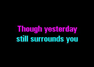Though yesterday

still surrounds you