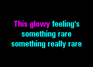This glowy feeling's

something rare
something really rare