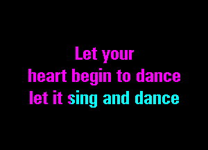 Let your

heart begin to dance
let it sing and dance