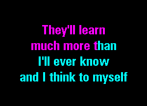 They'll learn
much more than

I'll ever know
and I think to myself