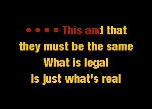 o o o o This and that
they must be the same

What is legal
is just whatis real