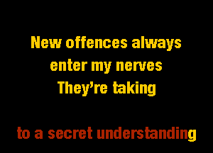 New offences always
enter my nerves
Therm taking

to a secret understanding