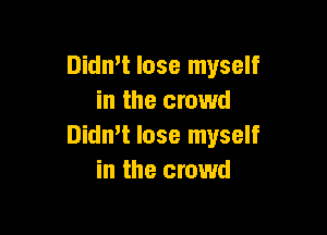 Didmt lose myself
in the crowd

Dith lose myself
in the crowd