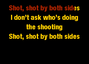 Shot, shot by both sides
I donW ask who's doing
the shooting

Shot, shot by both sides