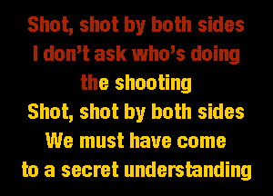 Shot, shot by both sides
I don't ask who's doing
the shooting
Shot, shot by both sides
We must have come
to a secret understanding