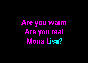 Are you warm

Are you real
Mona Lisa?