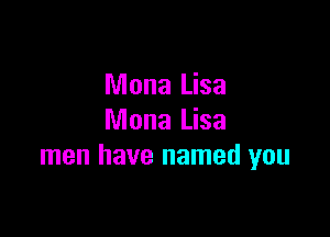 Mona Lisa

Mona Lisa
men have named you