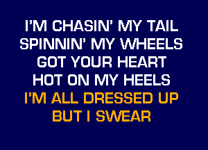 I'M CHASIN' MY TAIL
SPINNIM MY WHEELS
GOT YOUR HEART
HOT ON MY HEELS
I'M ALL DRESSED UP
BUT I SWEAR