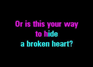 Or is this your way

to hide
a broken heart?