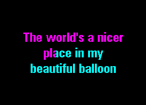 The world's a nicer

place in my
beautiful balloon