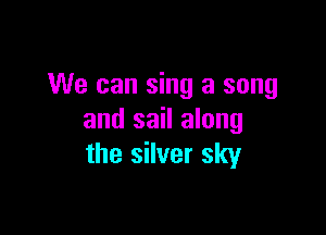 We can sing a song

and sail along
the silver sky