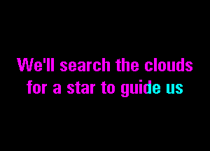 We'll search the clouds

for a star to guide us