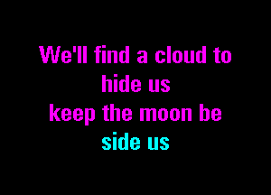We'll find a cloud to
hide us

keep the moon be
side us
