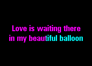 Love is waiting there

in my beautiful balloon
