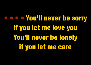 o o o 0 You'll never be sorry
if you let me love you

You'll never be lonely
if you let me care