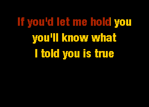 If you'd let me hold you
you'll know what

I told you is true