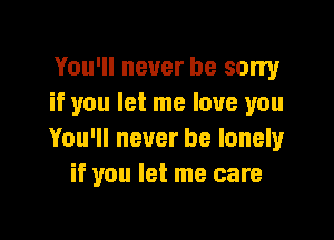 You'll never be sorry
if you let me love you

You'll never be lonely
if you let me care