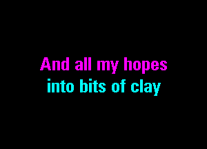 And all my hopes

into bits of clay