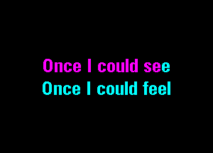 Once I could see

Once I could feel