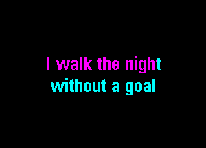 I walk the night

without a goal