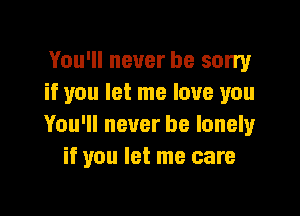 You'll never be sorry
if you let me love you

You'll never be lonely
if you let me care